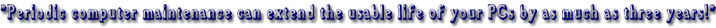 "Periodic computer maintenance can extend the usable life of your PCs by as much as three years!"